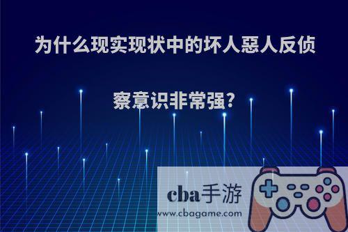 为什么现实现状中的坏人惡人反侦察意识非常强?