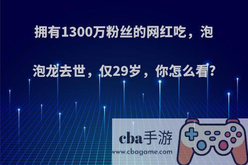 拥有1300万粉丝的网红吃，泡泡龙去世，仅29岁，你怎么看?