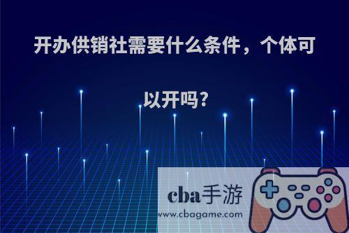 开办供销社需要什么条件，个体可以开吗?