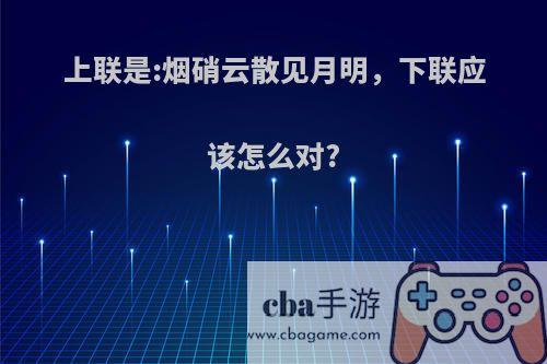 上联是:烟硝云散见月明，下联应该怎么对?