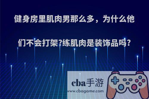 健身房里肌肉男那么多，为什么他们不会打架?练肌肉是装饰品吗?