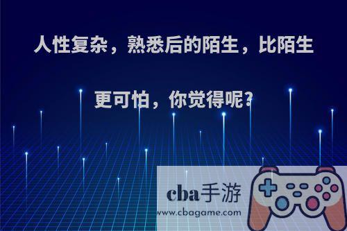 人性复杂，熟悉后的陌生，比陌生更可怕，你觉得呢?