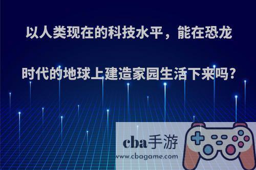 以人类现在的科技水平，能在恐龙时代的地球上建造家园生活下来吗?