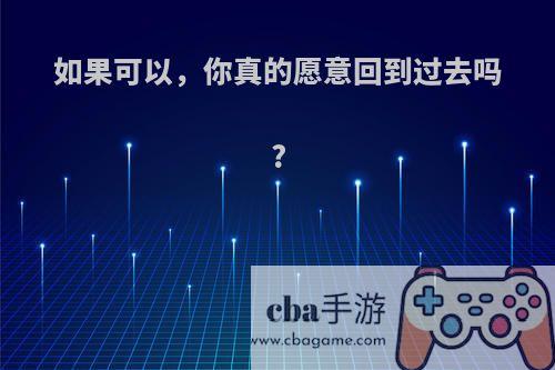 如果可以，你真的愿意回到过去吗?