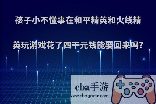 孩子小不懂事在和平精英和火线精英玩游戏花了四干元钱能要回来吗?