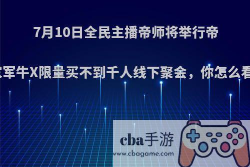 7月10日全民主播帝师将举行帝家军牛X限量买不到千人线下聚会，你怎么看?
