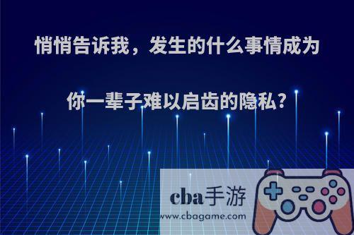 悄悄告诉我，发生的什么事情成为你一辈子难以启齿的隐私?