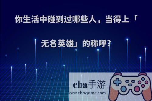 你生活中碰到过哪些人，当得上「无名英雄」的称呼?