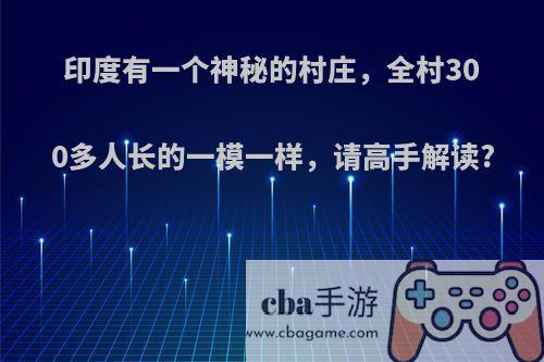 印度有一个神秘的村庄，全村300多人长的一模一样，请高手解读?
