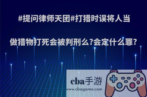 #提问律师天团#打猎时误将人当做猎物打死会被判刑么?会定什么罪?