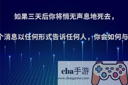 如果三天后你将悄无声息地死去，而且你不能将这个消息以任何形式告诉任何人，你会如何与你所爱的人告别?