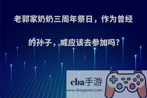老郭家奶奶三周年祭日，作为曾经的孙子，威应该去参加吗?