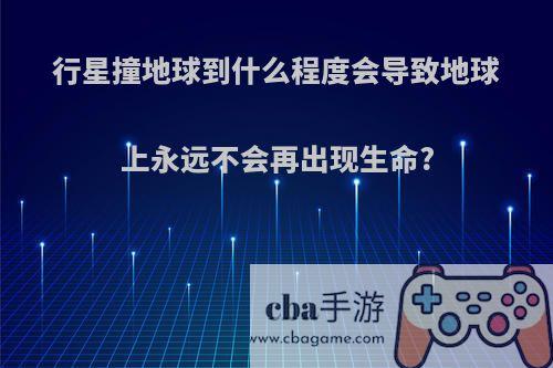 行星撞地球到什么程度会导致地球上永远不会再出现生命?