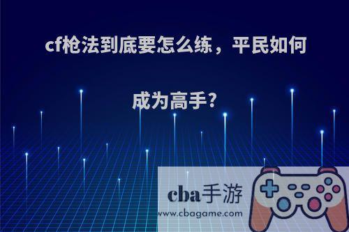 cf枪法到底要怎么练，平民如何成为高手?