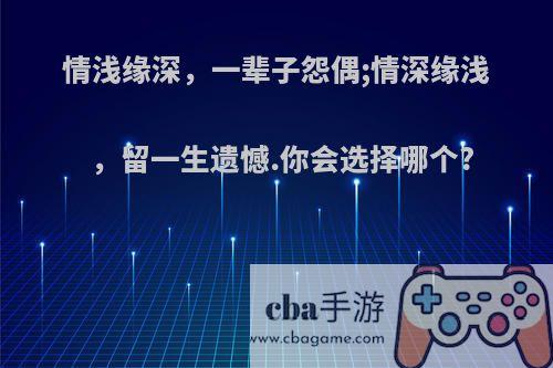 情浅缘深，一辈子怨偶;情深缘浅，留一生遗憾.你会选择哪个?