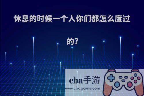 休息的时候一个人你们都怎么度过的?