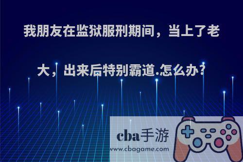 我朋友在监狱服刑期间，当上了老大，出来后特别霸道.怎么办?