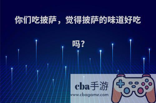 你们吃披萨，觉得披萨的味道好吃吗?