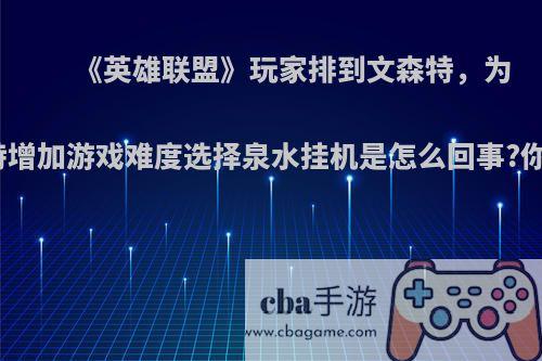 《英雄联盟》玩家排到文森特，为给文森特增加游戏难度选择泉水挂机是怎么回事?你怎么看?