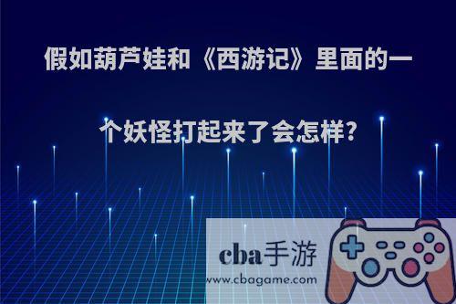 假如葫芦娃和《西游记》里面的一个妖怪打起来了会怎样?
