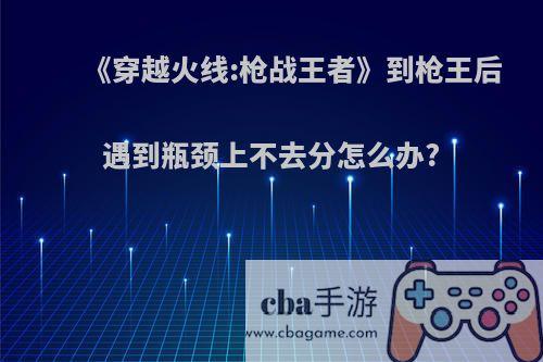 《穿越火线:枪战王者》到枪王后遇到瓶颈上不去分怎么办?