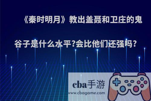 《秦时明月》教出盖聂和卫庄的鬼谷子是什么水平?会比他们还强吗?