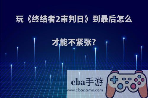 玩《终结者2审判日》到最后怎么才能不紧张?