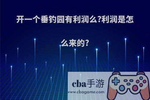 开一个垂钓园有利润么?利润是怎么来的?
