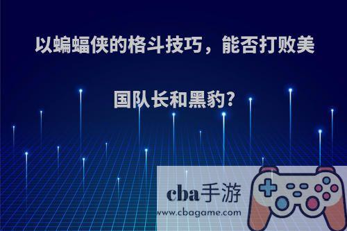 以蝙蝠侠的格斗技巧，能否打败美国队长和黑豹?