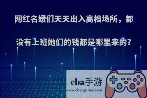网红名媛们天天出入高档场所，都没有上班她们的钱都是哪里来的?