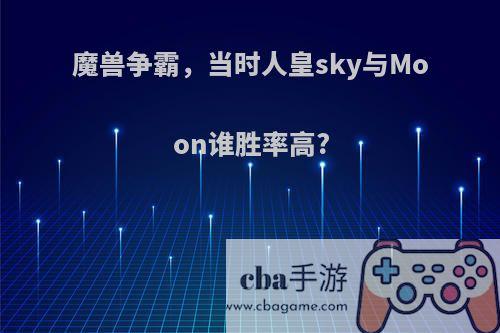 魔兽争霸，当时人皇sky与Moon谁胜率高?