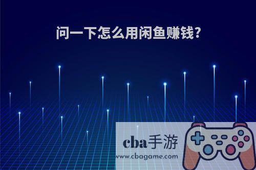 问一下怎么用闲鱼赚钱?