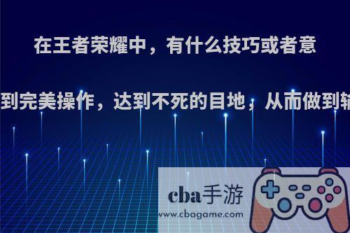 在王者荣耀中，有什么技巧或者意识达到完美操作，达到不死的目地，从而做到输出?
