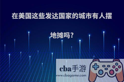 在美国这些发达国家的城市有人摆地摊吗?