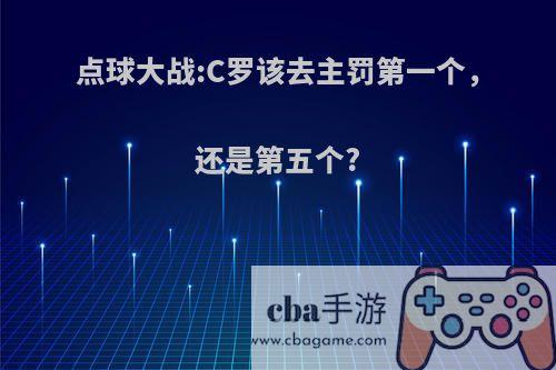 点球大战:C罗该去主罚第一个，还是第五个?
