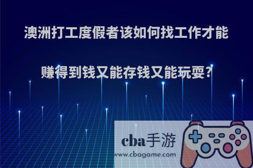 澳洲打工度假者该如何找工作才能赚得到钱又能存钱又能玩耍?