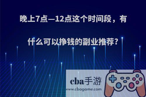 晚上7点—12点这个时间段，有什么可以挣钱的副业推荐?