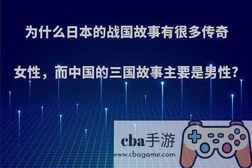 为什么日本的战国故事有很多传奇女性，而中国的三国故事主要是男性?