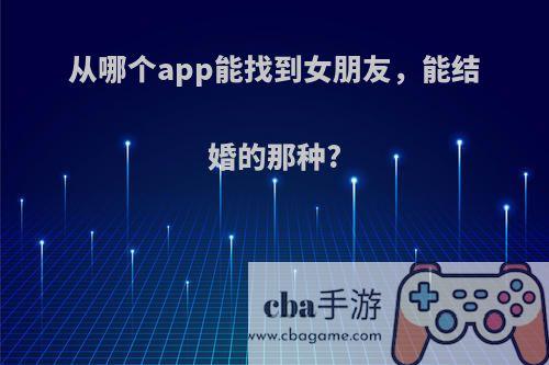 从哪个app能找到女朋友，能结婚的那种?