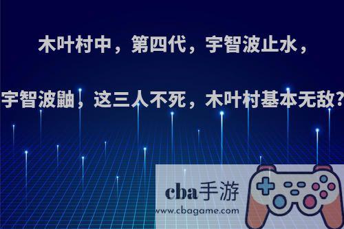 木叶村中，第四代，宇智波止水，宇智波鼬，这三人不死，木叶村基本无敌?