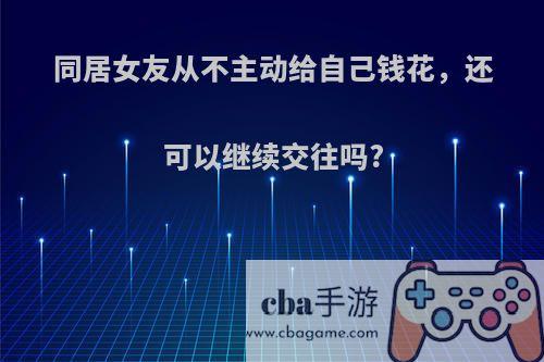 同居女友从不主动给自己钱花，还可以继续交往吗?