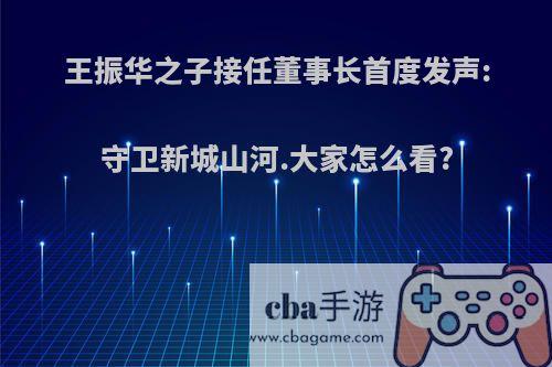 王振华之子接任董事长首度发声:守卫新城山河.大家怎么看?