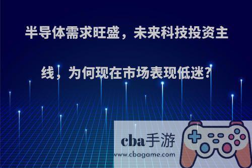 半导体需求旺盛，未来科技投资主线，为何现在市场表现低迷?