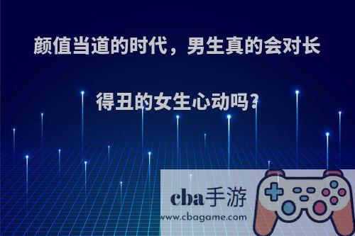 颜值当道的时代，男生真的会对长得丑的女生心动吗?