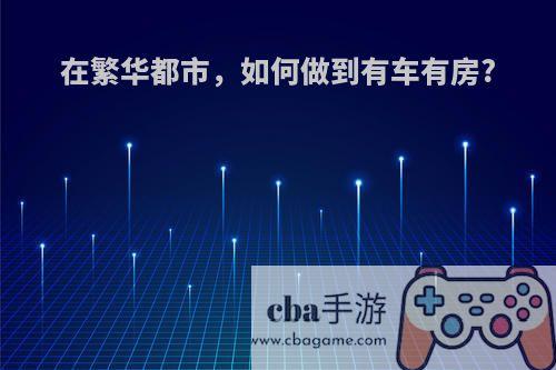 在繁华都市，如何做到有车有房?
