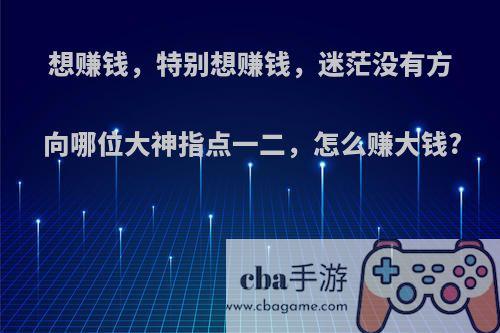 想赚钱，特别想赚钱，迷茫没有方向哪位大神指点一二，怎么赚大钱?