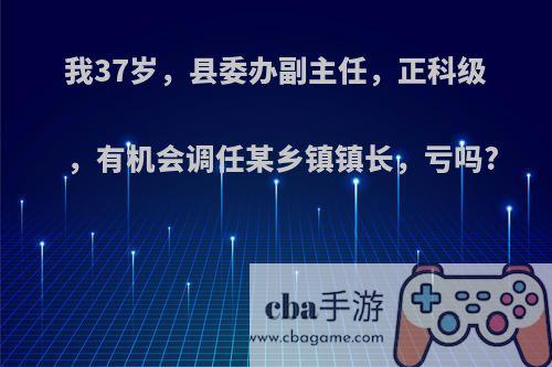 我37岁，县委办副主任，正科级，有机会调任某乡镇镇长，亏吗?