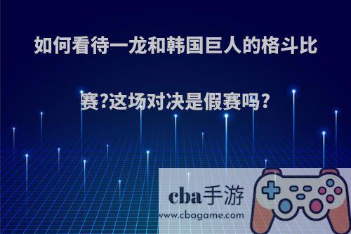 如何看待一龙和韩国巨人的格斗比赛?这场对决是假赛吗?