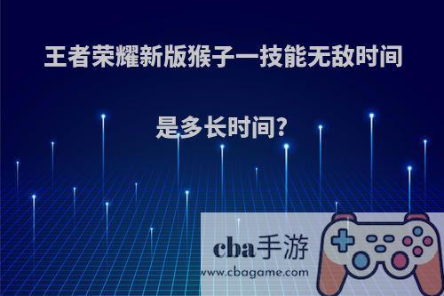 王者荣耀新版猴子一技能无敌时间是多长时间?