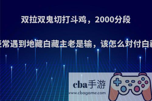 双拉双鬼切打斗鸡，2000分段，经常遇到地藏白藏主老是输，该怎么对付白藏主?